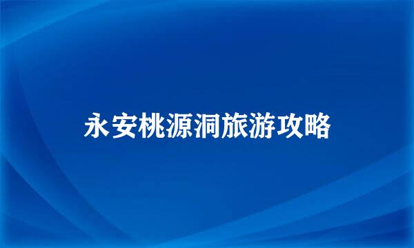 永安桃源洞旅游攻略