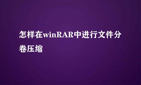 怎样在winRAR中进行文件分卷压缩