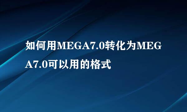 如何用MEGA7.0转化为MEGA7.0可以用的格式