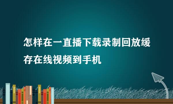 怎样在一直播下载录制回放缓存在线视频到手机