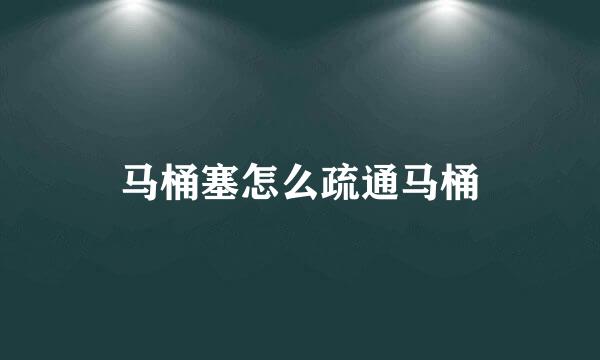 马桶塞怎么疏通马桶