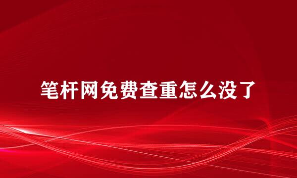 笔杆网免费查重怎么没了