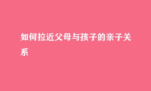 如何拉近父母与孩子的亲子关系