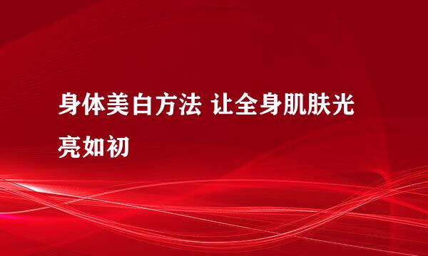 身体美白方法 让全身肌肤光亮如初