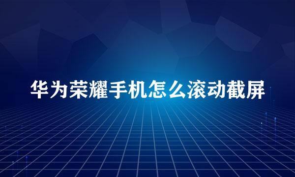华为荣耀手机怎么滚动截屏