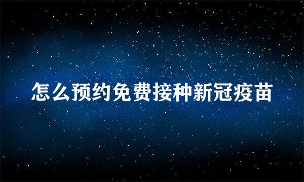 怎么预约免费接种新冠疫苗