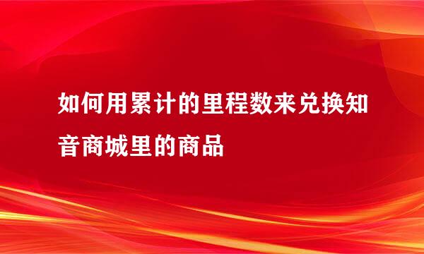 如何用累计的里程数来兑换知音商城里的商品