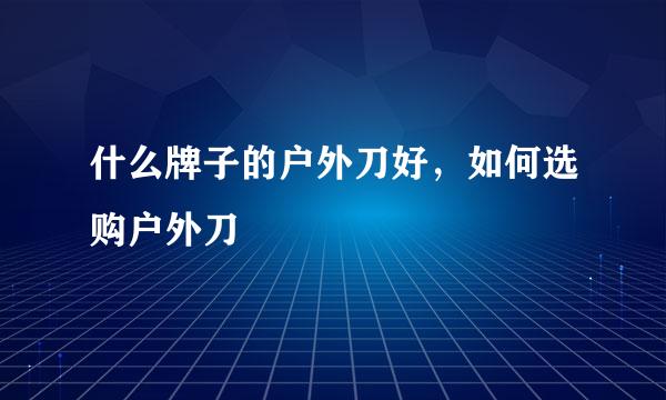 什么牌子的户外刀好，如何选购户外刀