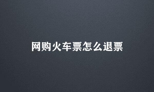 网购火车票怎么退票