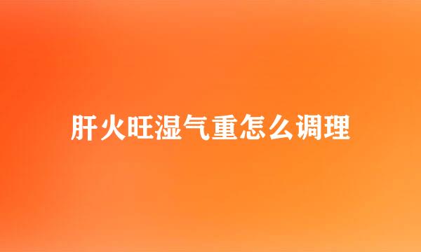 肝火旺湿气重怎么调理