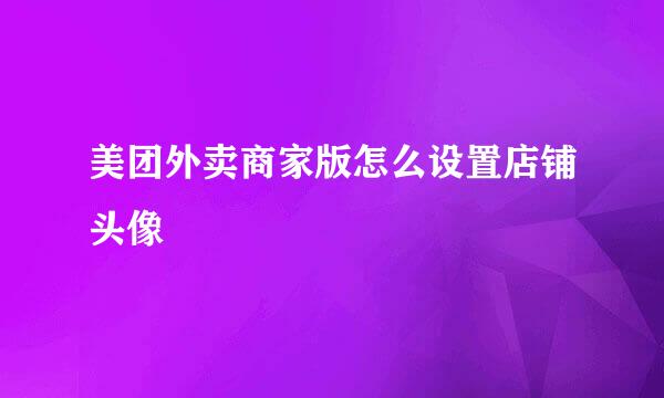 美团外卖商家版怎么设置店铺头像