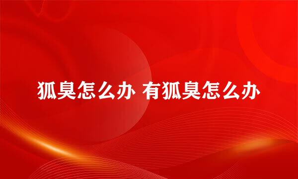 狐臭怎么办 有狐臭怎么办