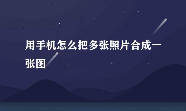 用手机怎么把多张照片合成一张图