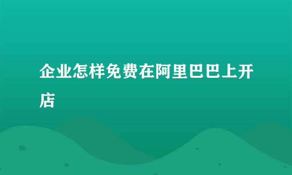 企业怎样免费在阿里巴巴上开店