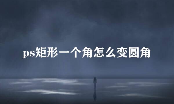ps矩形一个角怎么变圆角