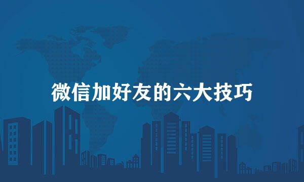微信加好友的六大技巧