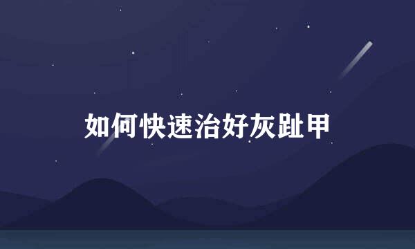 如何快速治好灰趾甲
