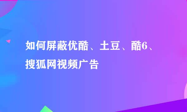 如何屏蔽优酷、土豆、酷6、搜狐网视频广告