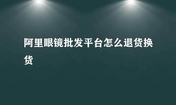 阿里眼镜批发平台怎么退货换货