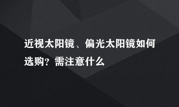 近视太阳镜、偏光太阳镜如何选购？需注意什么