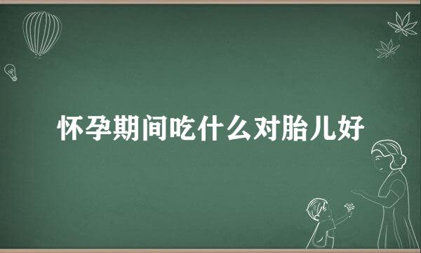 怀孕期间吃什么对胎儿好