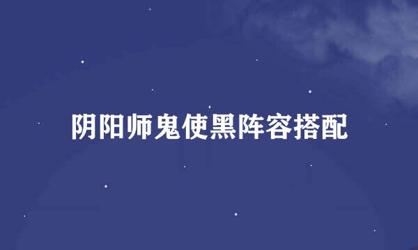 阴阳师鬼使黑阵容搭配