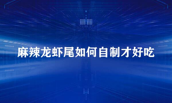 麻辣龙虾尾如何自制才好吃