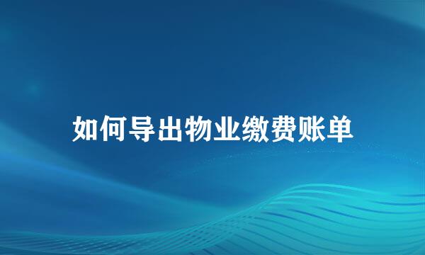 如何导出物业缴费账单