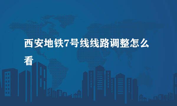 西安地铁7号线线路调整怎么看