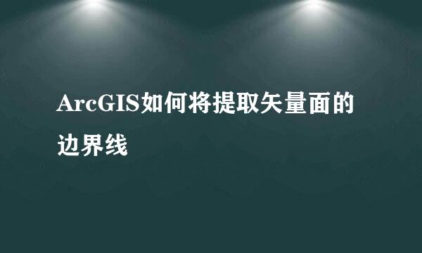 ArcGIS如何将提取矢量面的边界线