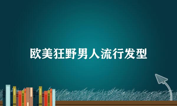欧美狂野男人流行发型
