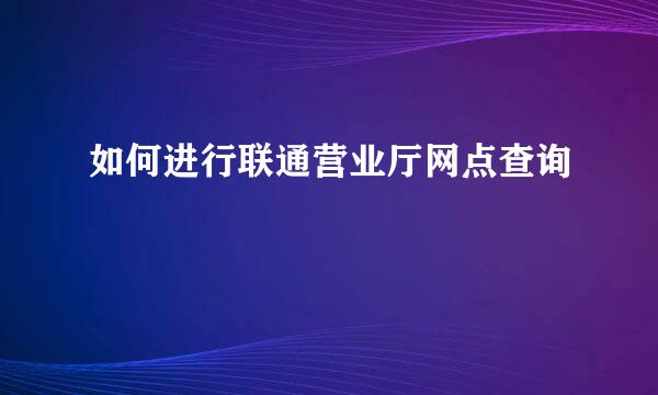如何进行联通营业厅网点查询