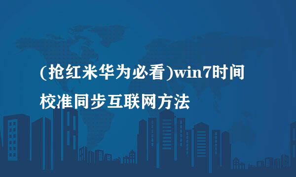 (抢红米华为必看)win7时间校准同步互联网方法