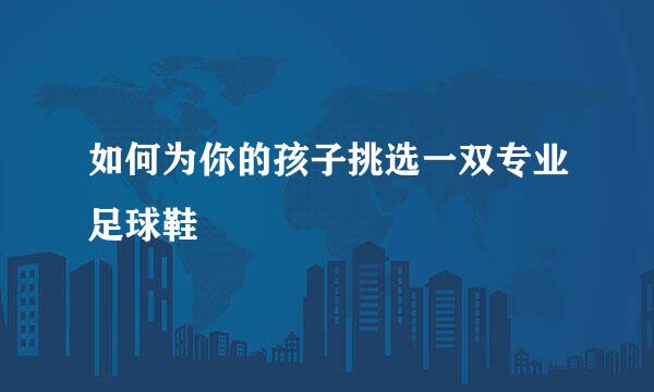 如何为你的孩子挑选一双专业足球鞋