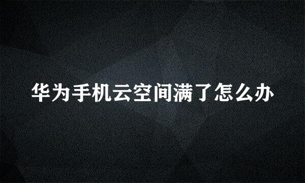 华为手机云空间满了怎么办