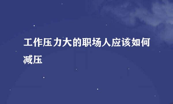 工作压力大的职场人应该如何减压