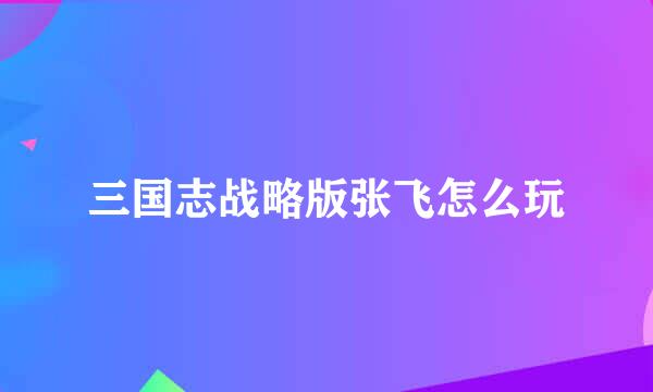 三国志战略版张飞怎么玩