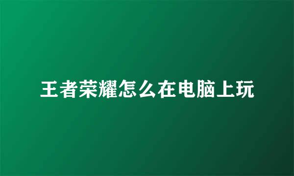 王者荣耀怎么在电脑上玩