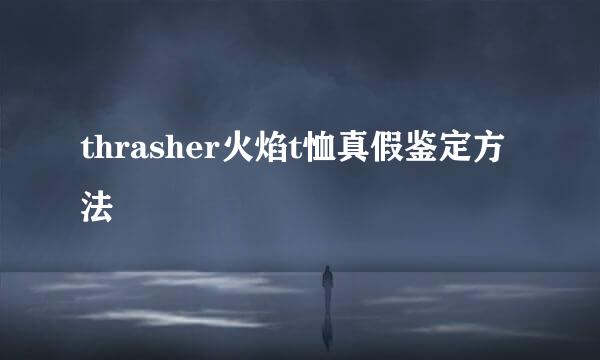 thrasher火焰t恤真假鉴定方法