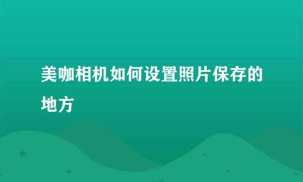 美咖相机如何设置照片保存的地方