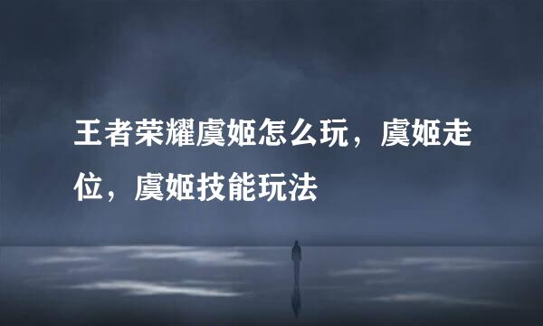 王者荣耀虞姬怎么玩，虞姬走位，虞姬技能玩法
