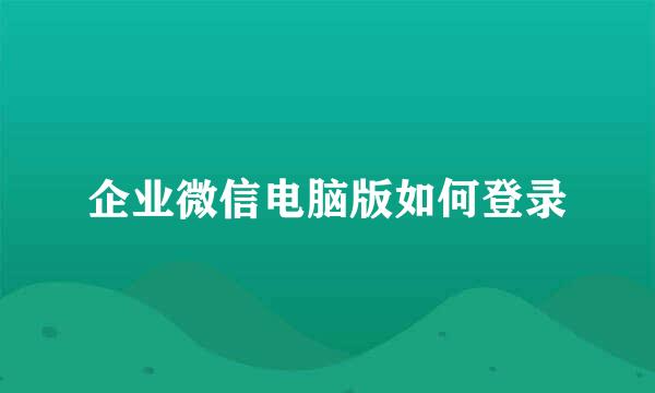 企业微信电脑版如何登录