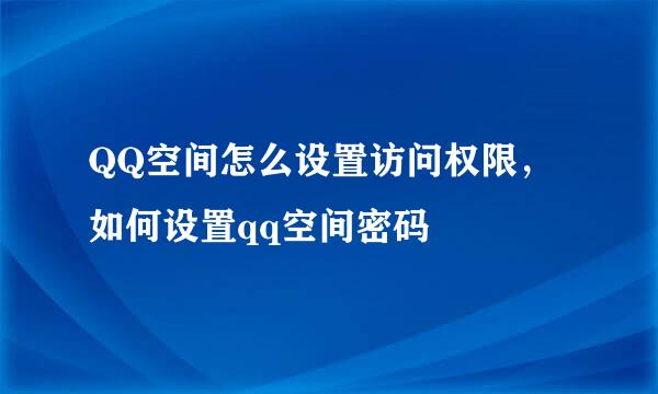 QQ空间怎么设置访问权限，如何设置qq空间密码