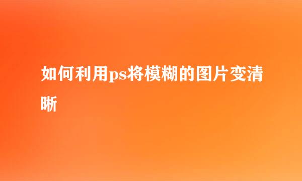 如何利用ps将模糊的图片变清晰