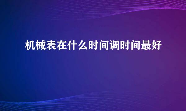 机械表在什么时间调时间最好
