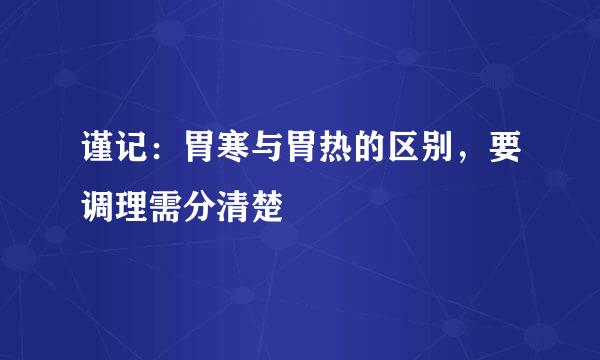 谨记：胃寒与胃热的区别，要调理需分清楚