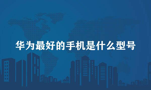 华为最好的手机是什么型号