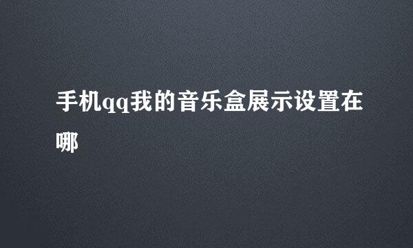 手机qq我的音乐盒展示设置在哪