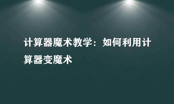 计算器魔术教学：如何利用计算器变魔术