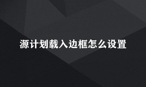 源计划载入边框怎么设置